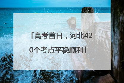 高考首日，河北420个考点平稳顺利