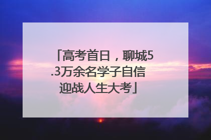 高考首日，聊城5.3万余名学子自信迎战人生大考