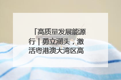 高质量发展能源行｜勇立潮头，激活粤港澳大湾区高质量发展动力源