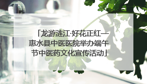 龙游涟江·好花正红—惠水县中医医院举办端午节中医药文化宣传活动