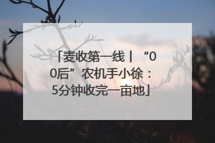 麦收第一线丨“00后”农机手小徐：5分钟收完一亩地