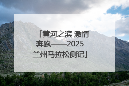 黄河之滨 激情奔跑——2025兰州马拉松侧记