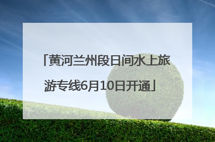黄河兰州段日间水上旅游专线6月10日开通