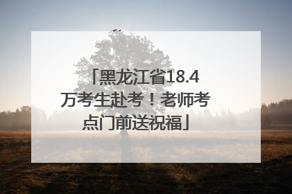 黑龙江省18.4万考生赴考！老师考点门前送祝福