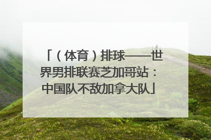 （体育）排球——世界男排联赛芝加哥站：中国队不敌加拿大队
