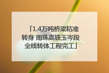 1.4万吨桥梁精准转身 南珠高铁玉岑段全线转体工程完工