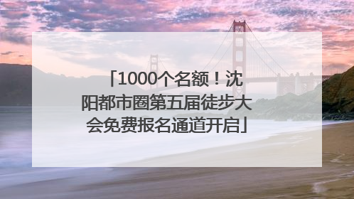 1000个名额！沈阳都市圈第五届徒步大会免费报名通道开启