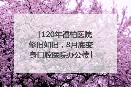 120年福柏医院修旧如旧，8月底变身口腔医院办公楼