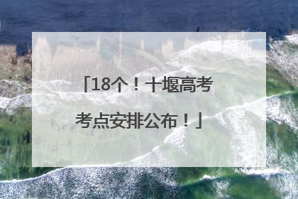 18个！十堰高考考点安排公布！