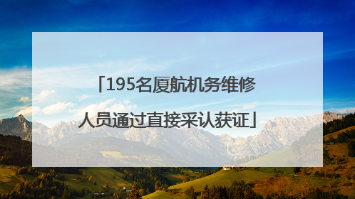195名厦航机务维修人员通过直接采认获证
