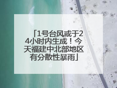 1号台风或于24小时内生成！今天福建中北部地区有分散性暴雨