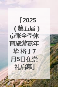 2025（第五届）京张全季体育旅游嘉年华 将于7月5日在崇礼启幕