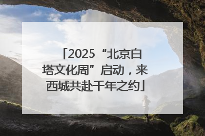 2025“北京白塔文化周”启动，来西城共赴千年之约