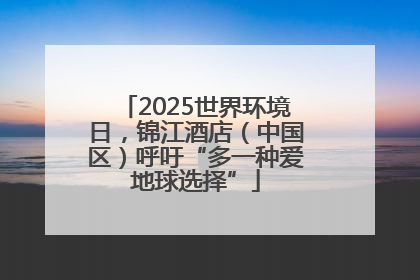 2025世界环境日，锦江酒店（中国区）呼吁“多一种爱地球选择”