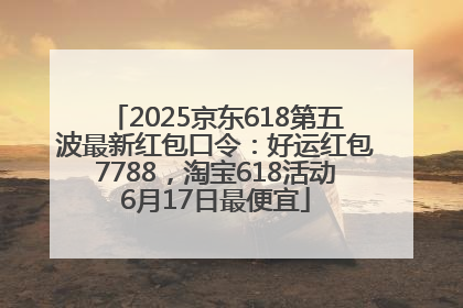 2025京东618第五波最新红包口令：好运红包7788，淘宝618活动6月17日最便宜