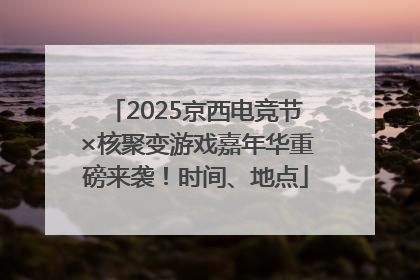 2025京西电竞节×核聚变游戏嘉年华重磅来袭！时间、地点