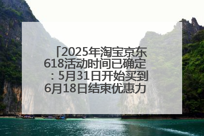 2025年淘宝京东618活动时间已确定：5月31日开始买到6月18日结束优惠力度最大最便宜！