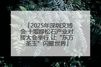 2025年深圳文博会·十堰绿松石产业对接大会举行 让“东方圣玉”闪耀世界