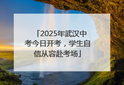 2025年武汉中考今日开考，学生自信从容赴考场