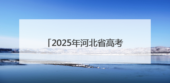 2025年河北省高考顺利结束，高考成绩预计6月25日左右公布