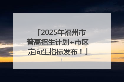 2025年福州市普高招生计划+市区定向生指标发布！