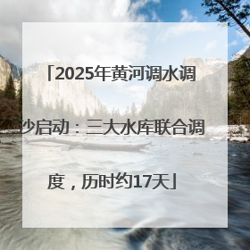 2025年黄河调水调沙启动：三大水库联合调度，历时约17天