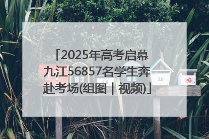 2025年高考启幕 九江56857名学生奔赴考场(组图｜视频)