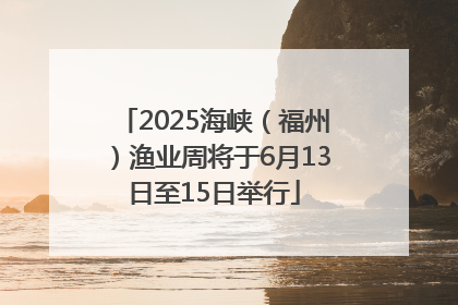 2025海峡（福州）渔业周将于6月13日至15日举行