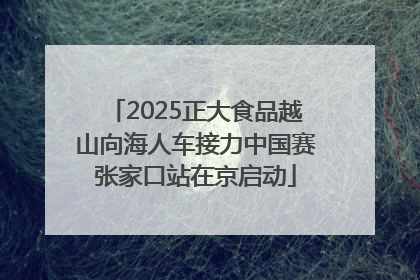 2025正大食品越山向海人车接力中国赛张家口站在京启动