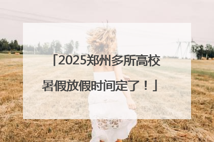 2025郑州多所高校暑假放假时间定了！