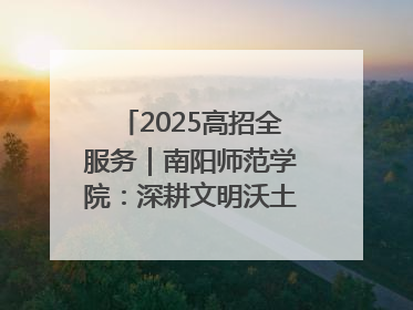 2025高招全服务｜南阳师范学院：深耕文明沃土 铸就育人丰碑