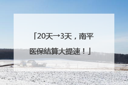 20天→3天，南平医保结算大提速！