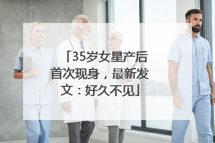 35岁女星产后首次现身，最新发文：好久不见