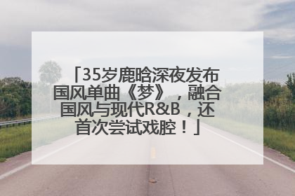 35岁鹿晗深夜发布国风单曲《梦》，融合国风与现代R&B，还首次尝试戏腔！