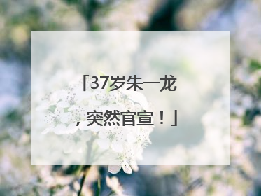 37岁朱一龙，突然官宣！