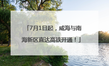 7月1日起，威海与南海新区直达高铁开通！