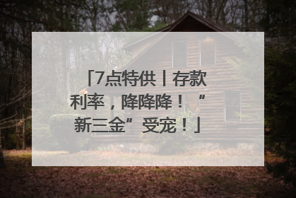 7点特供丨存款利率，降降降！“新三金”受宠！
