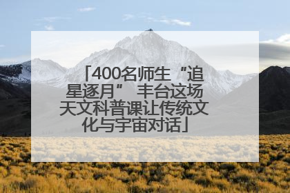 400名师生“追星逐月” 丰台这场天文科普课让传统文化与宇宙对话