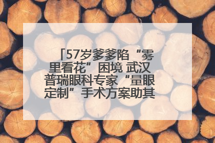 57岁爹爹陷“雾里看花”困境 武汉普瑞眼科专家“量眼定制”手术方案助其重见清晰视界