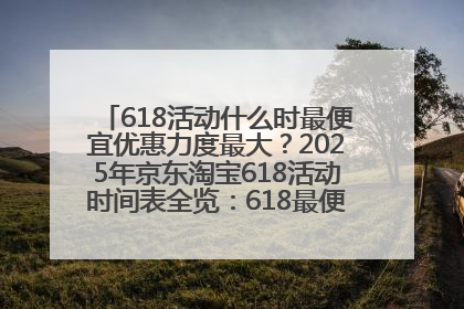 618活动什么时最便宜优惠力度最大？2025年京东淘宝618活动时间表全览：618最便宜最优惠选购攻略