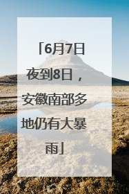 6月7日夜到8日，安徽南部多地仍有大暴雨