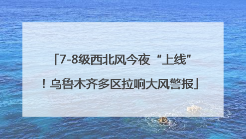 7-8级西北风今夜“上线”！乌鲁木齐多区拉响大风警报