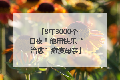 8年3000个日夜！他用快乐“治愈”瘫痪母亲