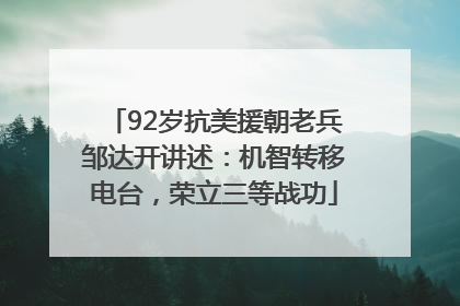92岁抗美援朝老兵邹达开讲述：机智转移电台，荣立三等战功