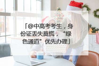 @中高考考生，身份证丢失莫慌，“绿色通道”优先办理