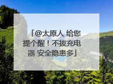 @太原人 给您提个醒！不拔充电器 安全隐患多