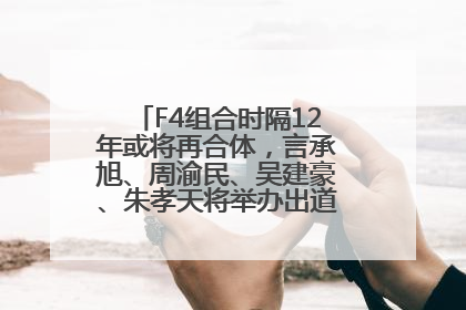 F4组合时隔12年或将再合体，言承旭、周渝民、吴建豪、朱孝天将举办出道25周年演唱会