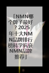 NMN哪个牌子最好？2025年十大NMN品牌排行榜科学抗衰NMN品牌推荐