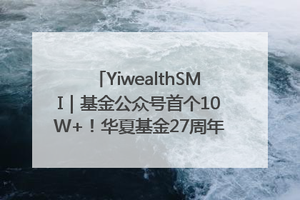 YiwealthSMI｜基金公众号首个10W+！华夏基金27周年讲述四代人的财富故事