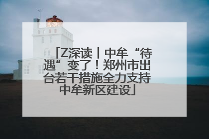 Z深读丨中牟“待遇”变了！郑州市出台若干措施全力支持中牟新区建设